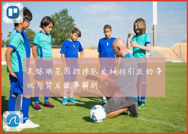 足球明星因扔掉队长袖标引发的争议与背后故事解析