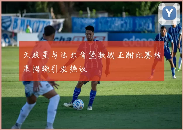 天狼星与法尔肯堡激战正酣比赛结果揭晓引发热议