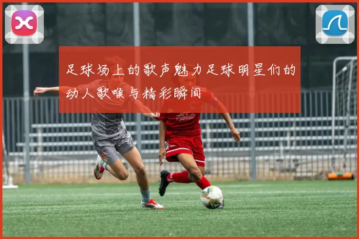 足球场上的歌声魅力足球明星们的动人歌喉与精彩瞬间
