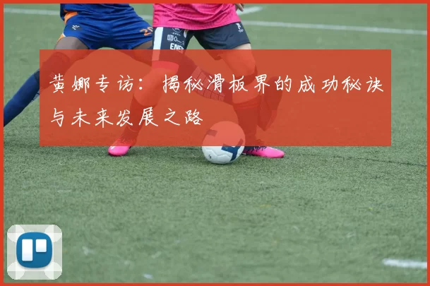 黄娜专访：揭秘滑板界的成功秘诀与未来发展之路
