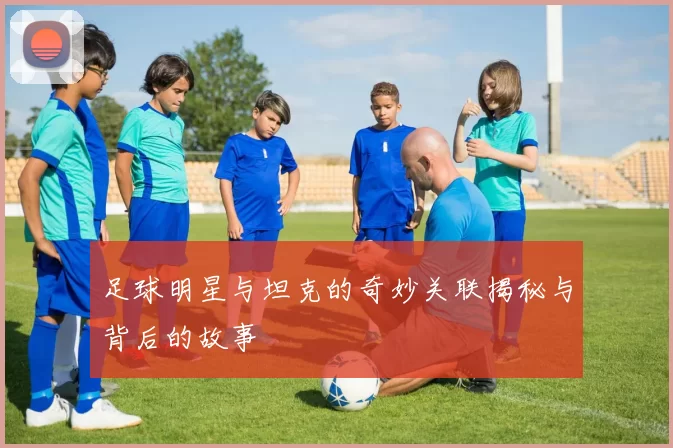 足球明星与坦克的奇妙关联揭秘与背后的故事