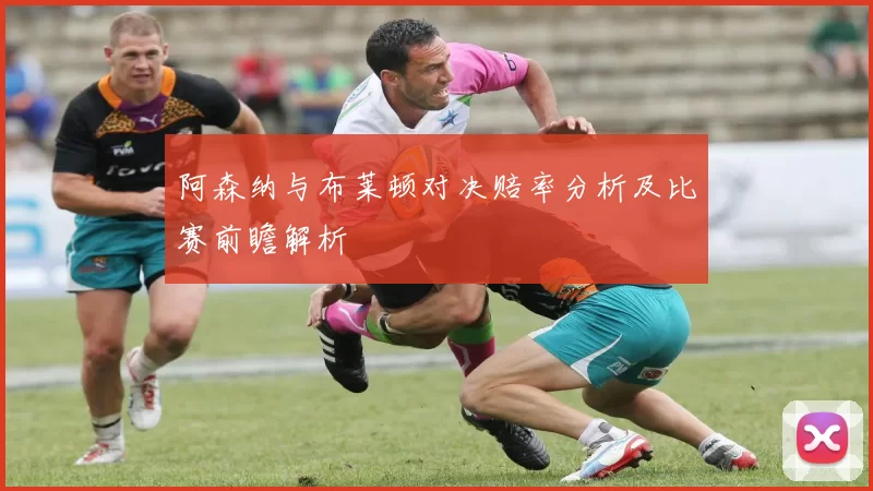 阿森纳与布莱顿对决赔率分析及比赛前瞻解析