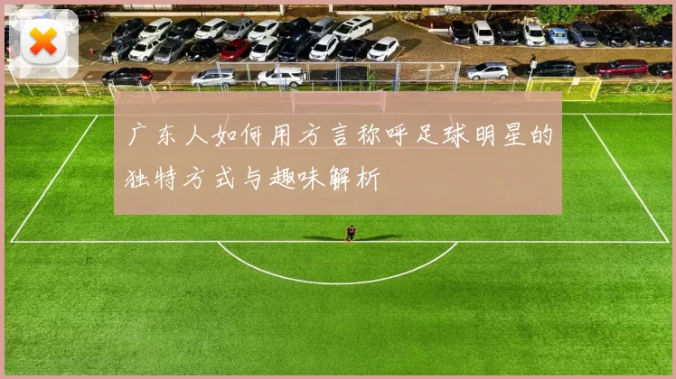 广东人如何用方言称呼足球明星的独特方式与趣味解析
