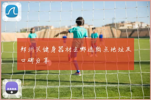 郑州买健身器材去哪选购点地址及口碑分享
