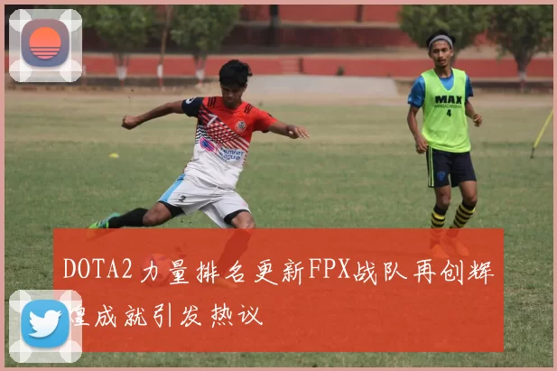 DOTA2力量排名更新FPX战队再创辉煌成就引发热议