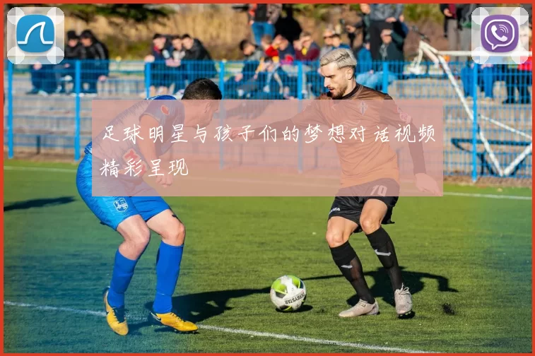 足球明星与孩子们的梦想对话视频精彩呈现
