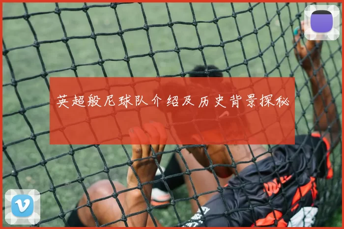 英超般尼球队介绍及历史背景探秘