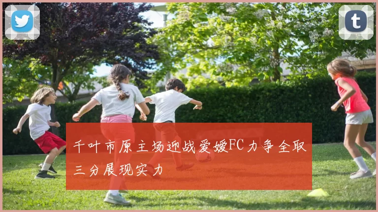 千叶市原主场迎战爱嫒FC力争全取三分展现实力