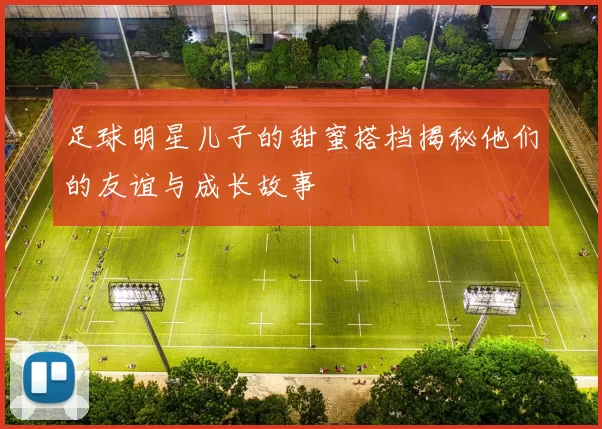 足球明星儿子的甜蜜搭档揭秘他们的友谊与成长故事