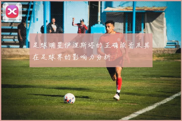 足球明星伊涅斯塔的正确读音及其在足球界的影响力分析