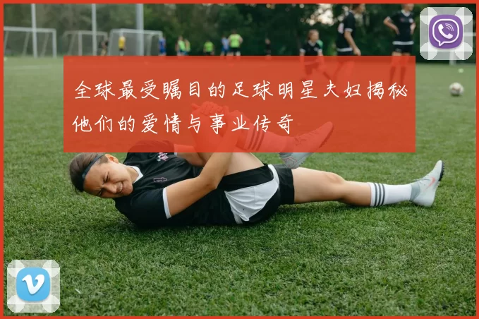 全球最受瞩目的足球明星夫妇揭秘他们的爱情与事业传奇