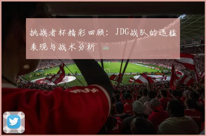 挑战者杯精彩回顾：JDG战队的迅猛表现与战术分析