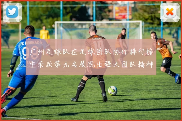 广州足球队在足球团队协作排行榜中荣获第九名展现出强大团队精神与默契配合