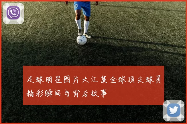 足球明星图片大汇集全球顶尖球员精彩瞬间与背后故事