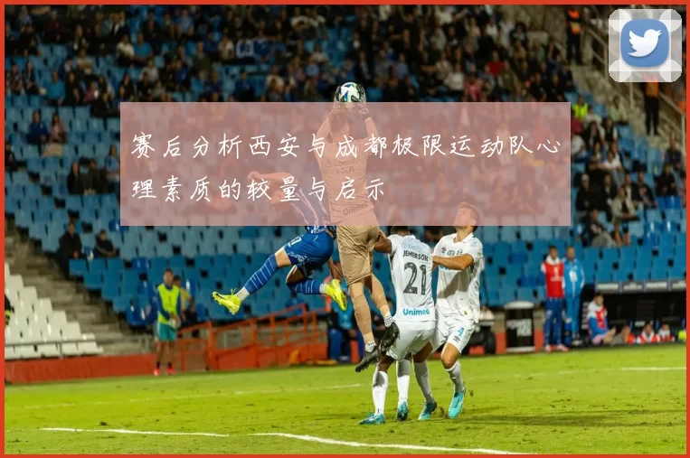 赛后分析西安与成都极限运动队心理素质的较量与启示