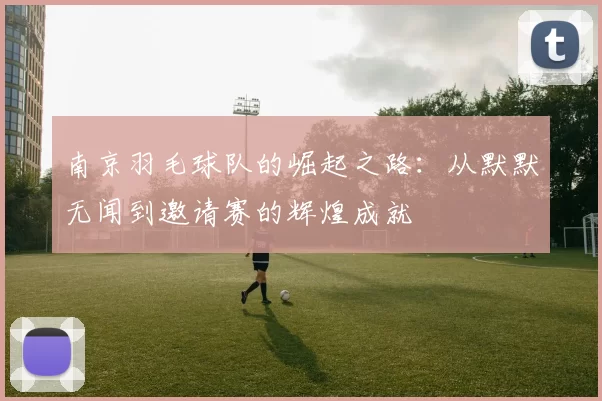 南京羽毛球队的崛起之路：从默默无闻到邀请赛的辉煌成就