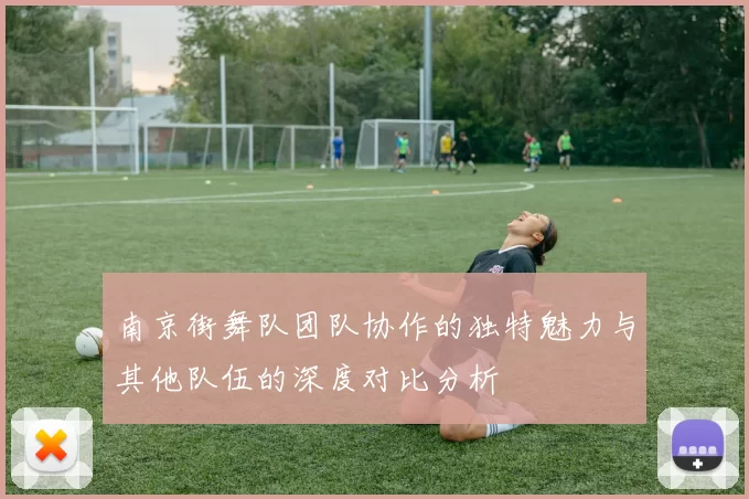 南京街舞队团队协作的独特魅力与其他队伍的深度对比分析