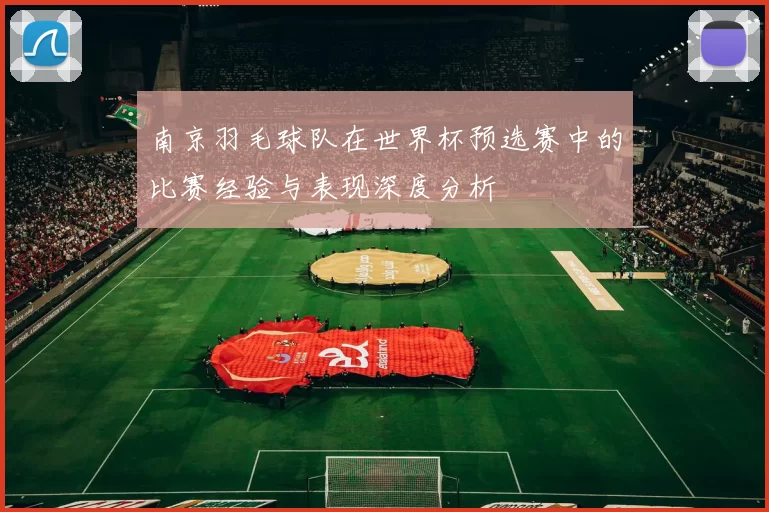 南京羽毛球队在世界杯预选赛中的比赛经验与表现深度分析
